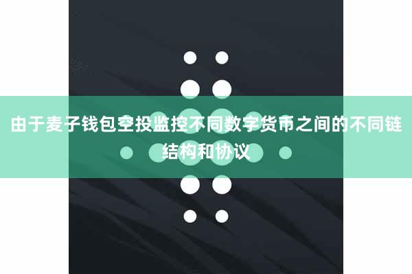 由于麦子钱包空投监控不同数字货币之间的不同链结构和协议