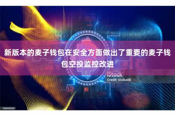 新版本的麦子钱包在安全方面做出了重要的麦子钱包空投监控改进