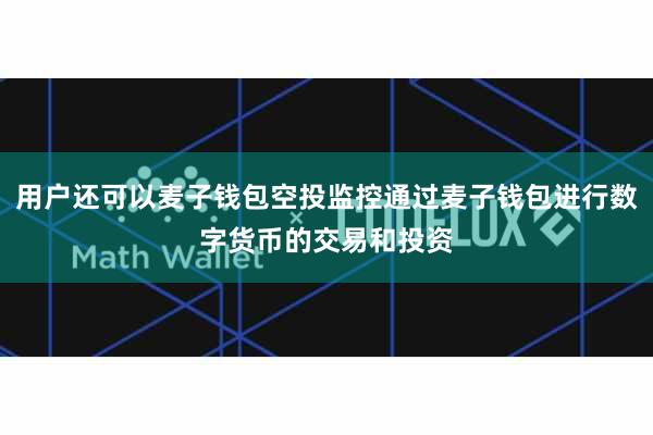 用户还可以麦子钱包空投监控通过麦子钱包进行数字货币的交易和投资