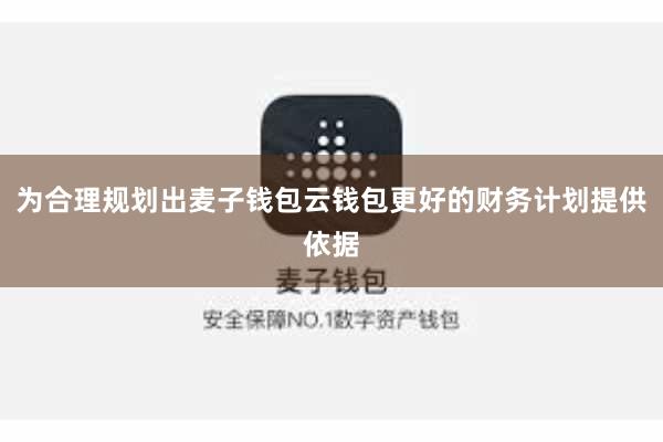 为合理规划出麦子钱包云钱包更好的财务计划提供依据