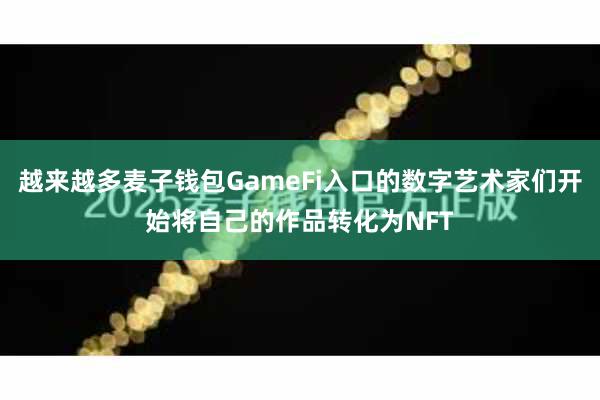 越来越多麦子钱包GameFi入口的数字艺术家们开始将自己的作品转化为NFT