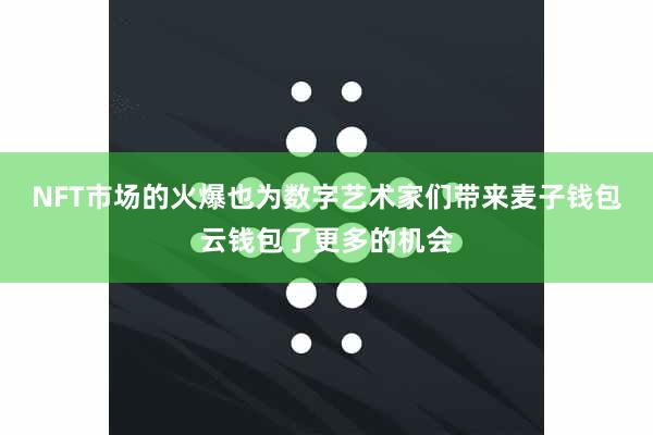 NFT市场的火爆也为数字艺术家们带来麦子钱包云钱包了更多的机会