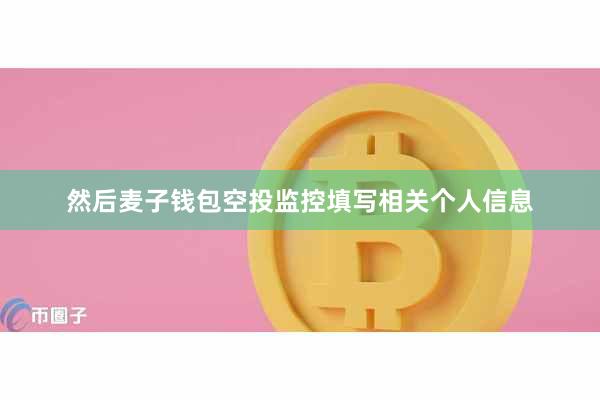 然后麦子钱包空投监控填写相关个人信息