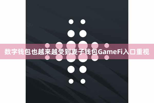 数字钱包也越来越受到麦子钱包GameFi入口重视