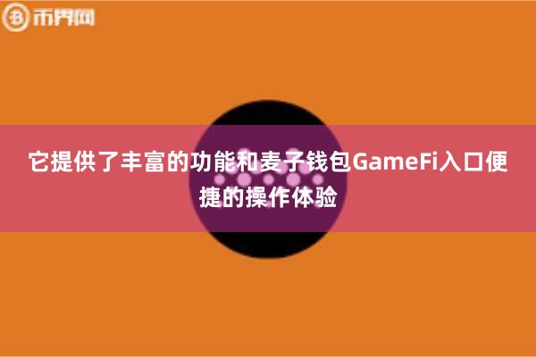 它提供了丰富的功能和麦子钱包GameFi入口便捷的操作体验
