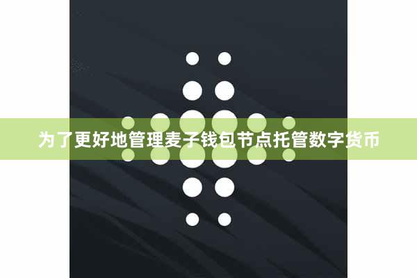 为了更好地管理麦子钱包节点托管数字货币
