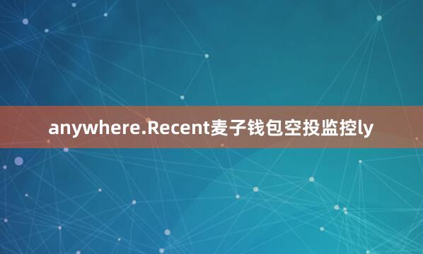 anywhere.Recent麦子钱包空投监控ly