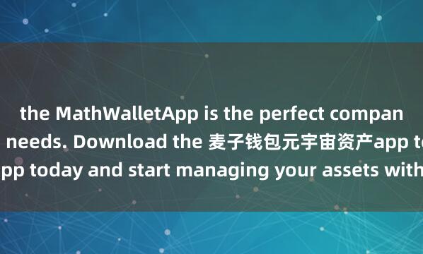 the MathWalletApp is the perfect companion for all your crypto needs. Download the 麦子钱包元宇宙资产app today and start managing your assets with ease and convenience.