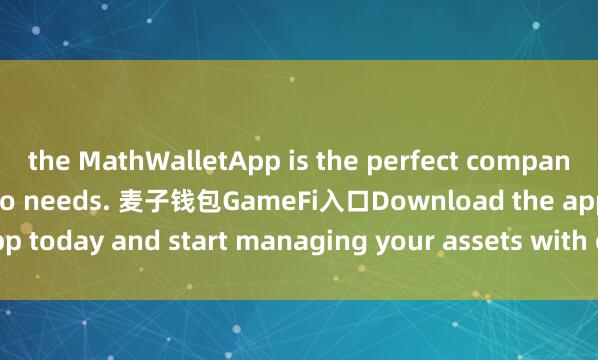 the MathWalletApp is the perfect companion for all your crypto needs. 麦子钱包GameFi入口Download the app today and start managing your assets with ease and convenience.