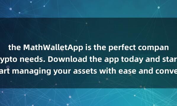 the MathWalletApp is the perfect companion for all your crypto needs. Download the app today and start managing your assets with ease and conve麦子钱包云钱包nience.